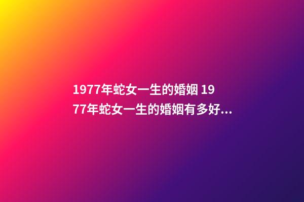 1977年蛇女一生的婚姻 1977年蛇女一生的婚姻有多好 1977年女人的婚姻怎样,1977年出生的婚姻如何-第1张-观点-玄机派
